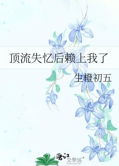 顶流失忆后赖上我了by生橙初五