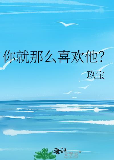 你就那么喜欢他?作者玖宝