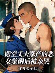 搬空丈夫家产的恶女觉醒后被亲哭 公子七 笔趣阁
